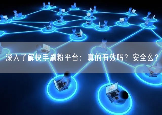 深入了解快手刷粉平台：真的有效吗？安全么？