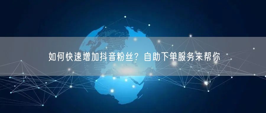 如何快速增加抖音粉丝？自助下单服务来帮你