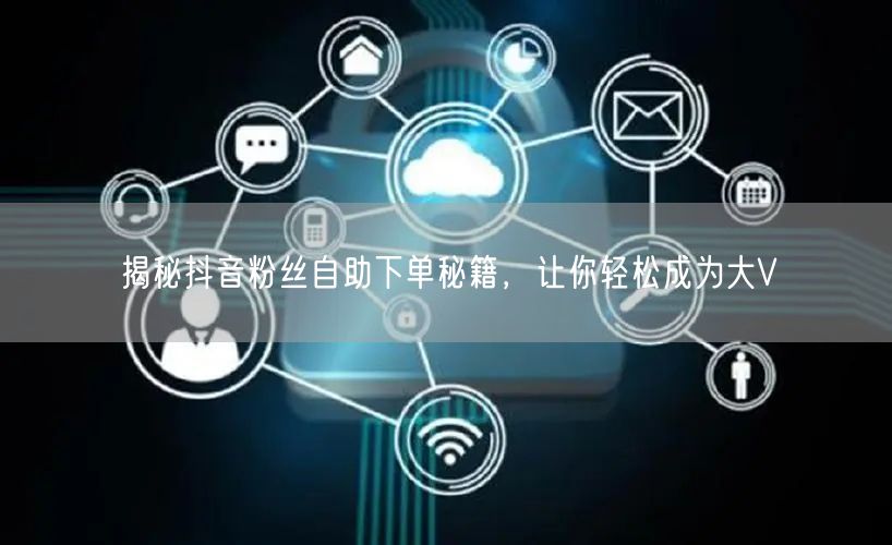 揭秘抖音粉丝自助下单秘籍，让你轻松成为大V