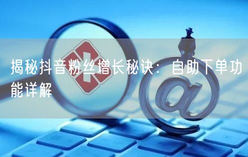 揭秘抖音粉丝增长秘诀：自助下单功能详解