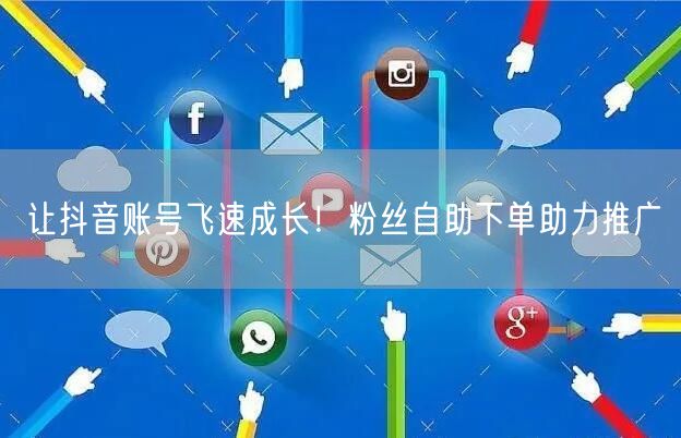 让抖音账号飞速成长！粉丝自助下单助力推广