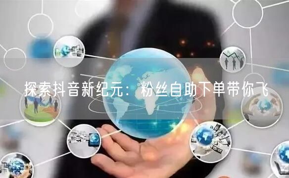 探索抖音新纪元：粉丝自助下单带你飞