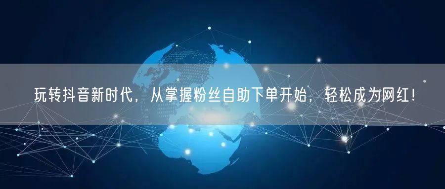 玩转抖音新时代，从掌握粉丝自助下单开始，轻松成为网红！