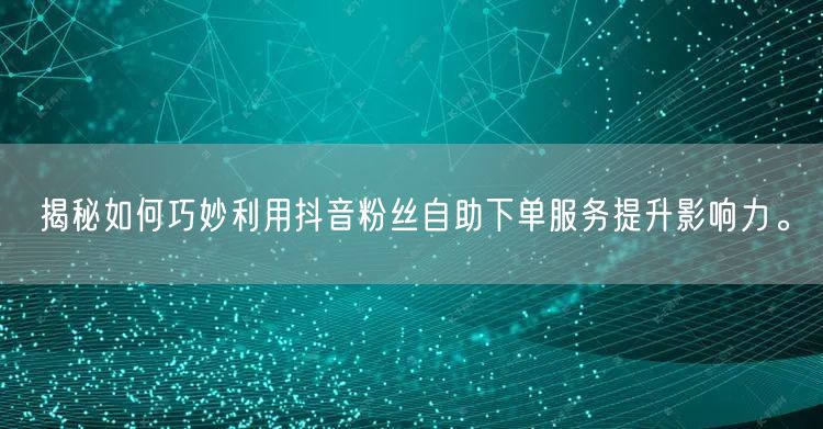 揭秘如何巧妙利用抖音粉丝自助下单服务提升影响力。