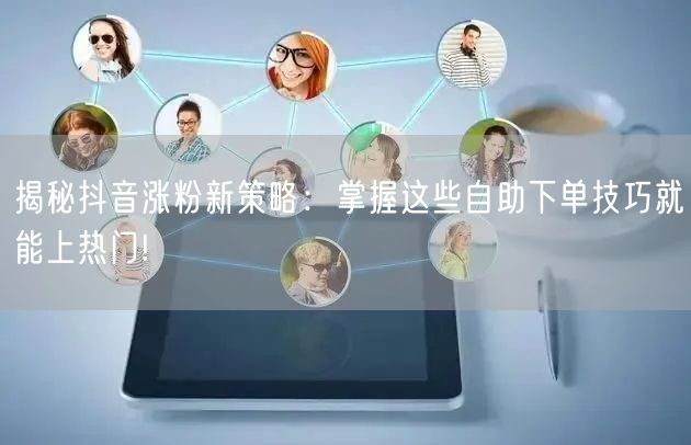 揭秘抖音涨粉新策略：掌握这些自助下单技巧就能上热门!