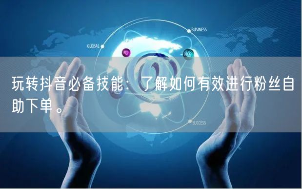 玩转抖音必备技能：了解如何有效进行粉丝自助下单。