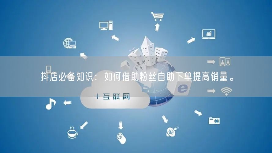 抖店必备知识：如何借助粉丝自助下单提高销量。