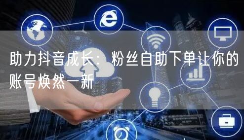助力抖音成长：粉丝自助下单让你的账号焕然一新