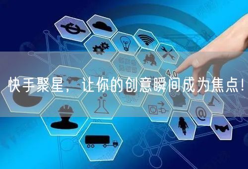 快手聚星，让你的创意瞬间成为焦点！