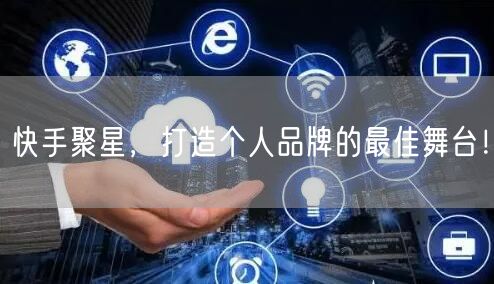 快手聚星，打造个人品牌的最佳舞台！