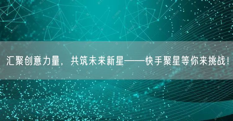 汇聚创意力量，共筑未来新星——快手聚星等你来挑战！