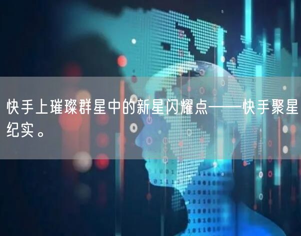 快手上璀璨群星中的新星闪耀点——快手聚星纪实。