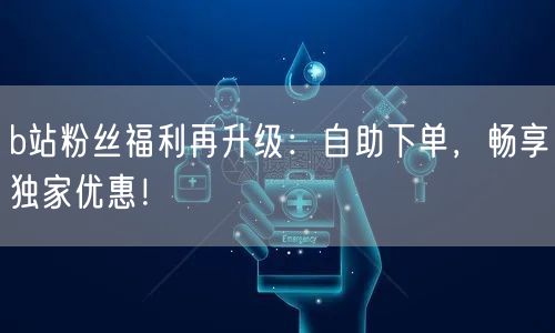 b站粉丝福利再升级：自助下单，畅享独家优惠！