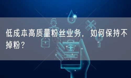 低成本高质量粉丝业务，如何保持不掉粉？