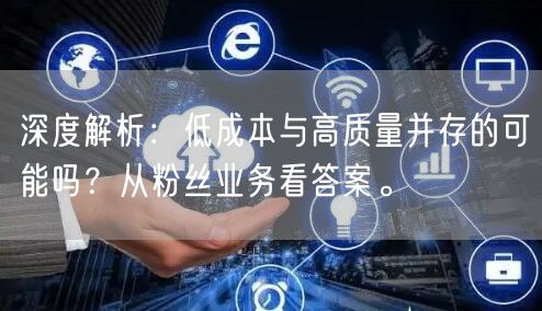 深度解析：低成本与高质量并存的可能吗？从粉丝业务看答案。