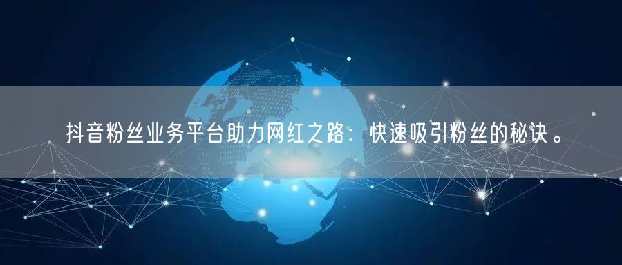 抖音粉丝业务平台助力网红之路：快速吸引粉丝的秘诀。