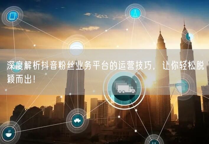 深度解析抖音粉丝业务平台的运营技巧，让你轻松脱颖而出！