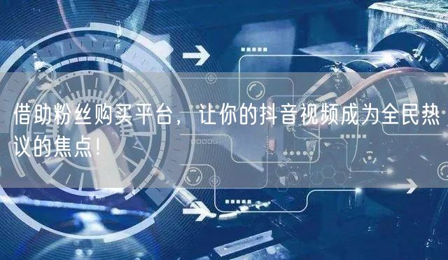 借助粉丝购买平台，让你的抖音视频成为全民热议的焦点！