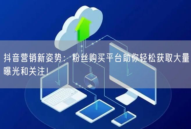 抖音营销新姿势：粉丝购买平台助你轻松获取大量曝光和关注！