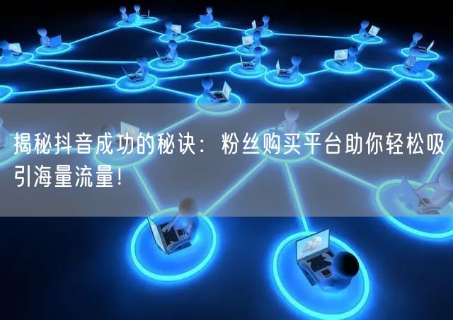 揭秘抖音成功的秘诀：粉丝购买平台助你轻松吸引海量流量！