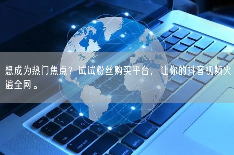 想成为热门焦点？试试粉丝购买平台，让你的抖音视频火遍全网。