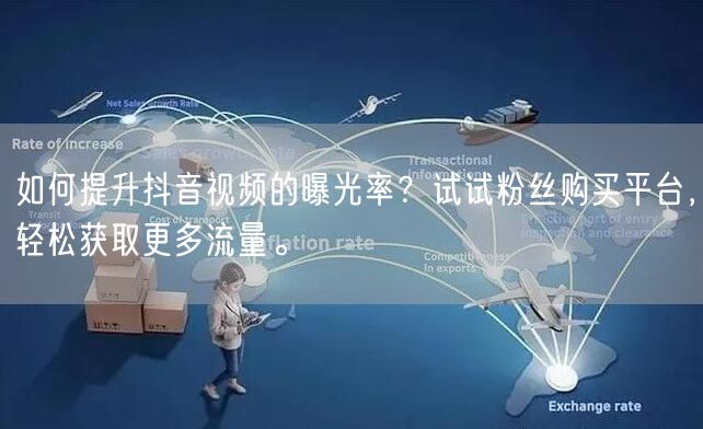 如何提升抖音视频的曝光率？试试粉丝购买平台，轻松获取更多流量。