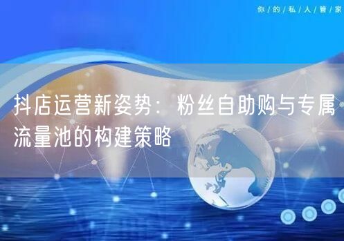 抖店运营新姿势：粉丝自助购与专属流量池的构建策略