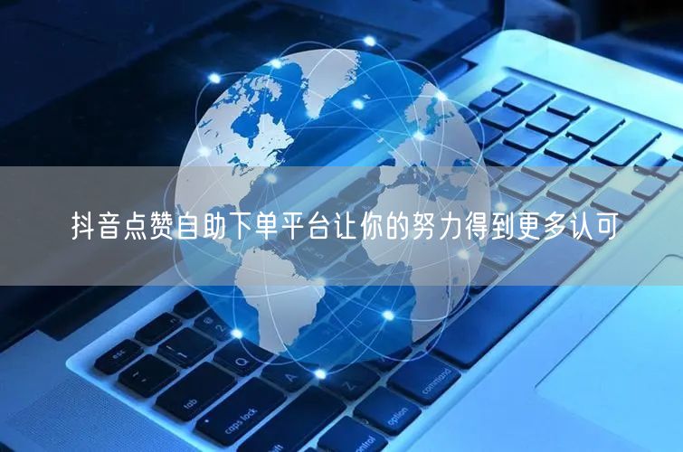 抖音点赞自助下单平台让你的努力得到更多认可