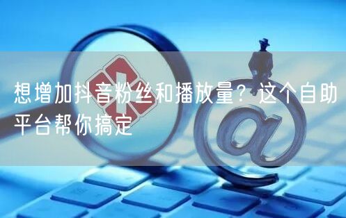 想增加抖音粉丝和播放量？这个自助平台帮你搞定