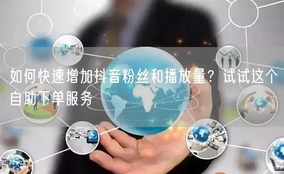 如何快速增加抖音粉丝和播放量？试试这个自助下单服务