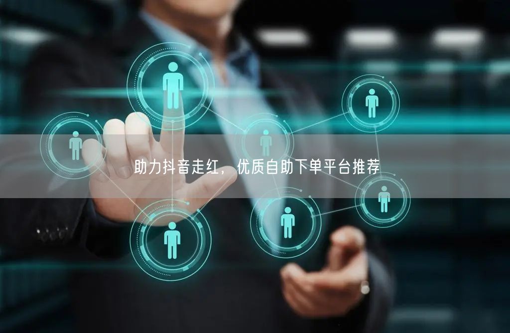 助力抖音走红，优质自助下单平台推荐