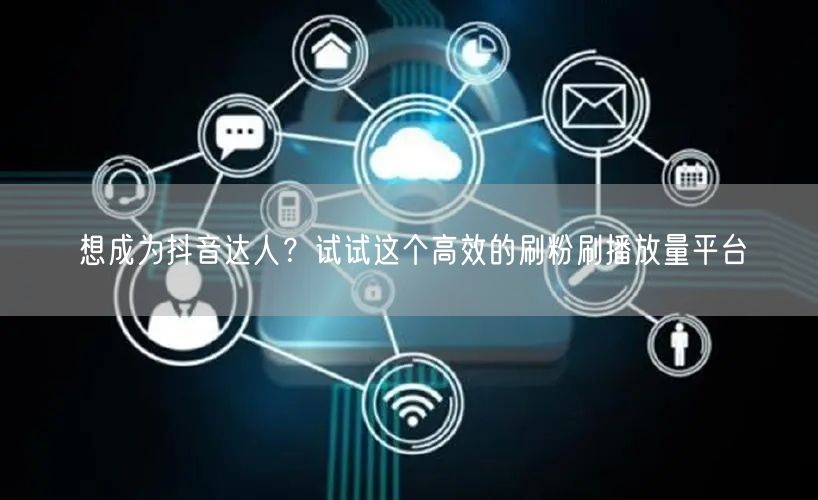 想成为抖音达人？试试这个高效的刷粉刷播放量平台