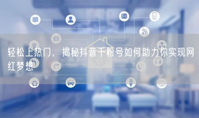 轻松上热门，揭秘抖音千粉号如何助力你实现网红梦想