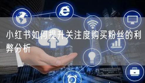 小红书如何提升关注度购买粉丝的利弊分析
