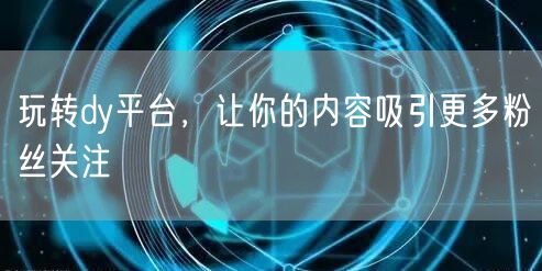 玩转dy平台，让你的内容吸引更多粉丝关注