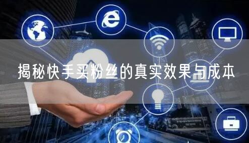 揭秘快手买粉丝的真实效果与成本