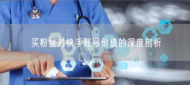 买粉丝对快手账号价值的深度剖析