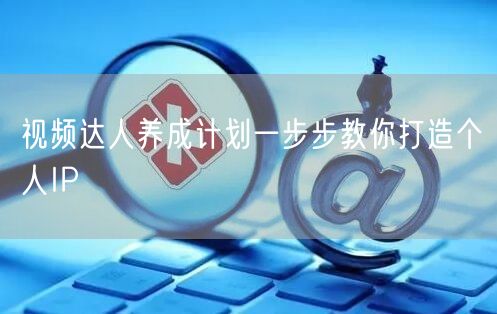 视频达人养成计划一步步教你打造个人IP