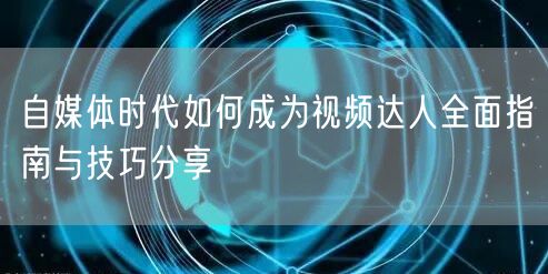 自媒体时代如何成为视频达人全面指南与技巧分享