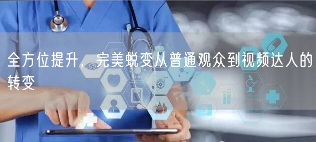 全方位提升，完美蜕变从普通观众到视频达人的转变