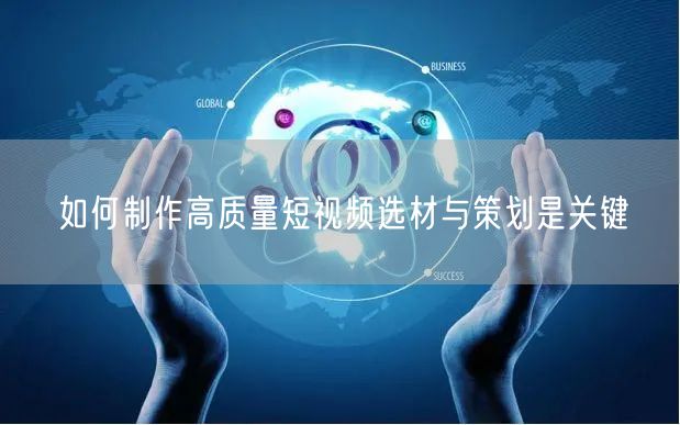 如何制作高质量短视频选材与策划是关键