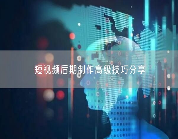 短视频后期制作高级技巧分享