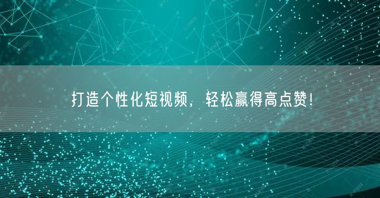 打造个性化短视频，轻松赢得高点赞！