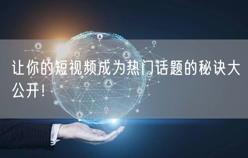 让你的短视频成为热门话题的秘诀大公开！