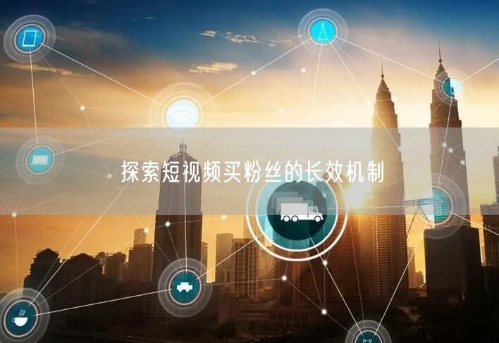 探索短视频买粉丝的长效机制