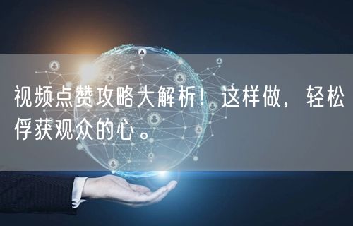 视频点赞攻略大解析！这样做，轻松俘获观众的心。