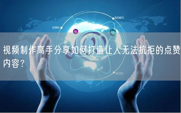 视频制作高手分享如何打造让人无法抗拒的点赞内容？