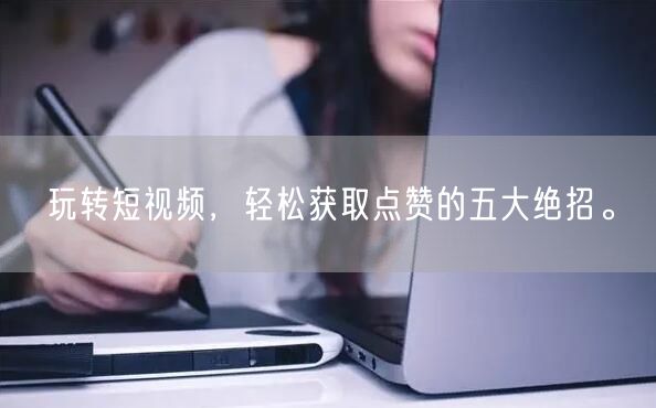 玩转短视频，轻松获取点赞的五大绝招。
