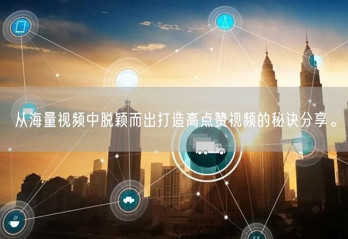 从海量视频中脱颖而出打造高点赞视频的秘诀分享。
