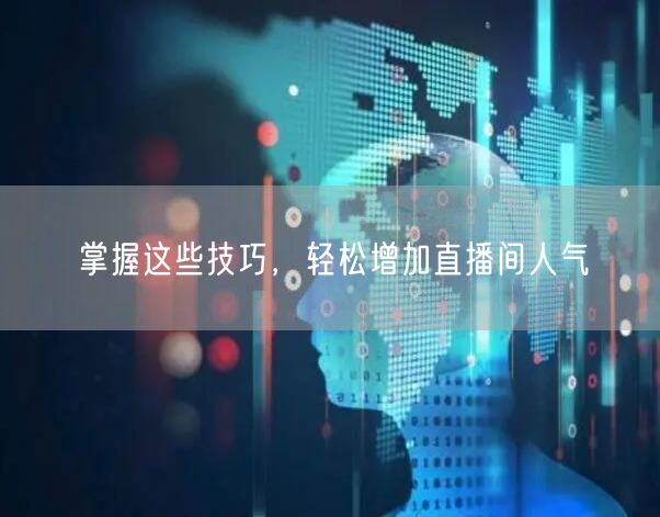 掌握这些技巧，轻松增加直播间人气